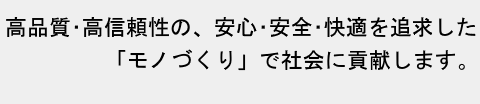 信頼される製品、信頼されるモノづくり、信頼される対応を目指して変革を続けます。