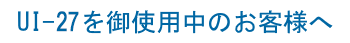 UI-27を御使用中のお客様へ