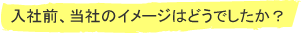 入社前、当社のイメージはどうでしたか？