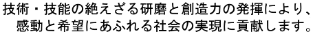 技術・技能の絶えざる研鑽と創造力の発揮により、感動と希望にあふれる社会の実現に貢献します。